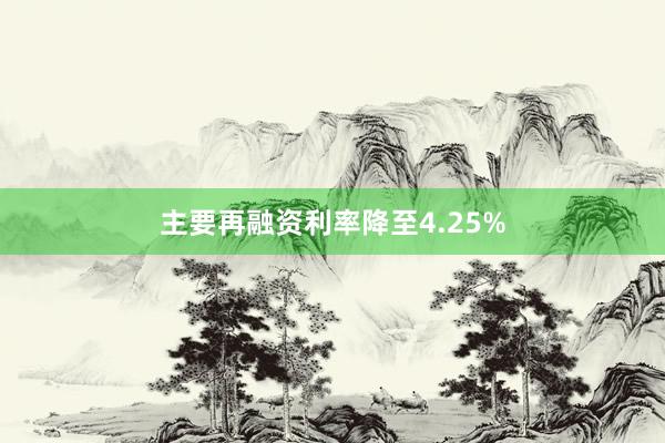 主要再融资利率降至4.25%