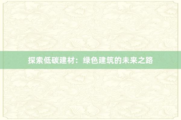 探索低碳建材：绿色建筑的未来之路