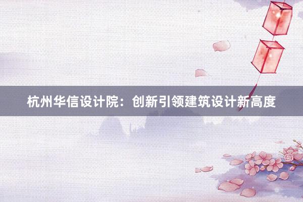 杭州华信设计院：创新引领建筑设计新高度