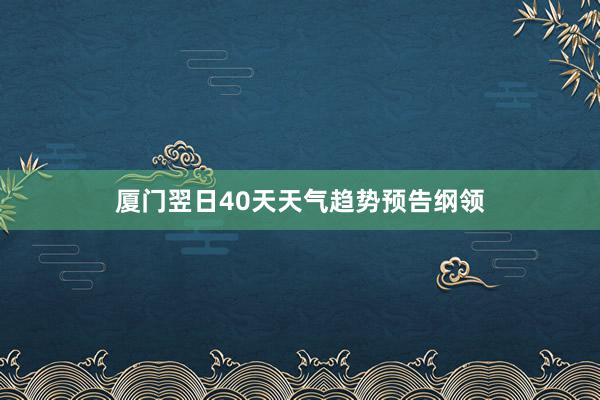 厦门翌日40天天气趋势预告纲领