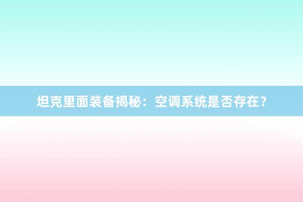 坦克里面装备揭秘：空调系统是否存在？