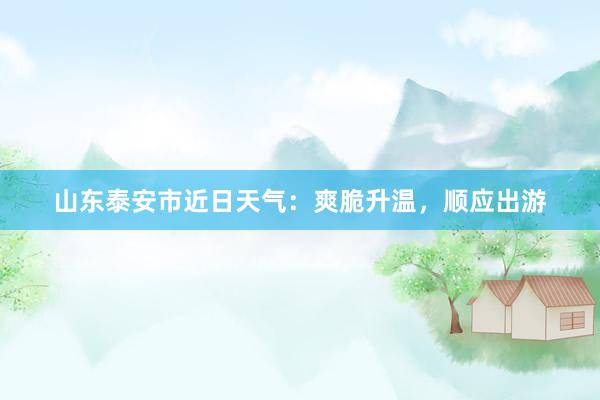 山东泰安市近日天气：爽脆升温，顺应出游