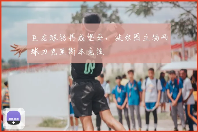 巨龙球场再成堡垒，波尔图主场两球力克里斯本竞技