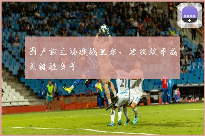 图卢兹主场迎战里尔，进攻效率成关键胜负手