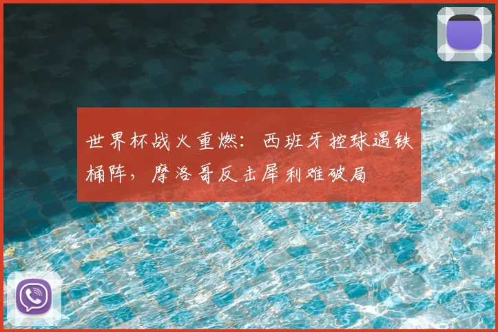 世界杯战火重燃:西班牙控球遇铁桶阵,摩洛哥反击犀利难破局
