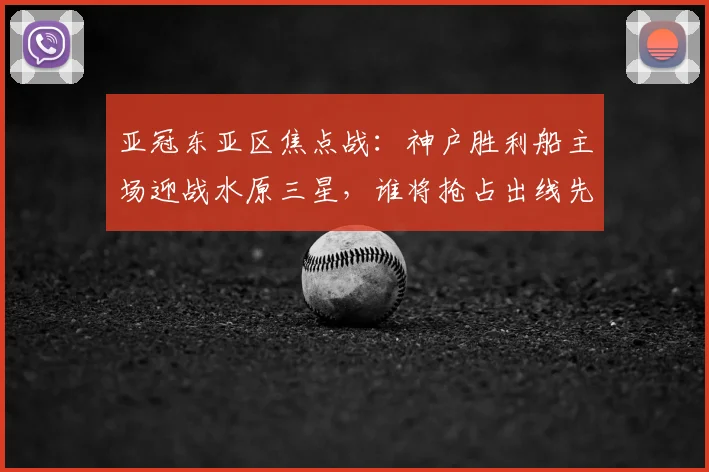 亚冠东亚区焦点战：神户胜利船主场迎战水原三星，谁将抢占出线先机？