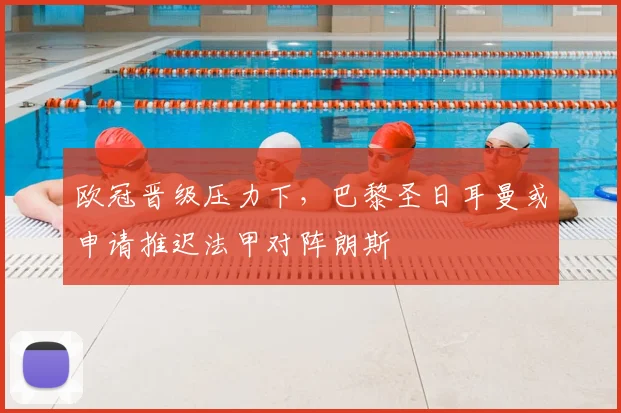 欧冠晋级压力下，巴黎圣日耳曼或申请推迟法甲对阵朗斯