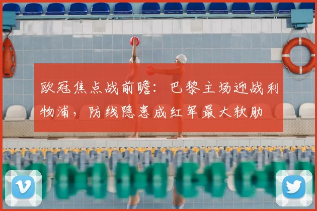 欧冠焦点战前瞻：巴黎主场迎战利物浦，防线隐患成红军最大软肋