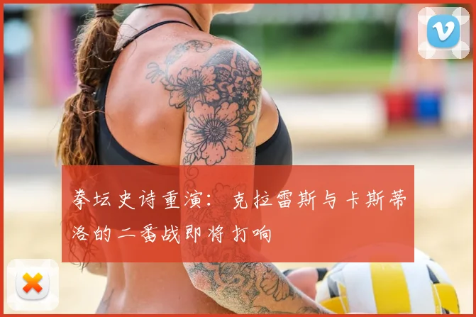 拳坛史诗重演:克拉雷斯与卡斯蒂洛的二番战即将打响
