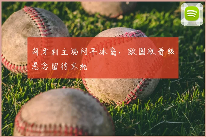 匈牙利主场闷平冰岛,欧国联晋级悬念留待末轮