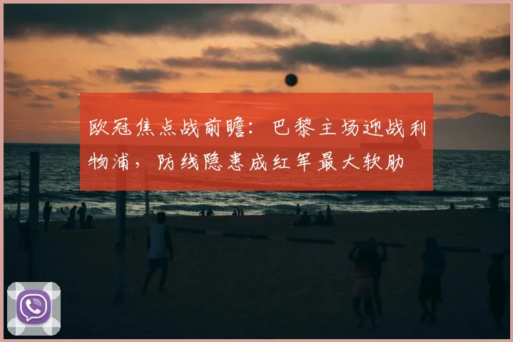 欧冠焦点战前瞻：巴黎主场迎战利物浦，防线隐患成红军最大软肋