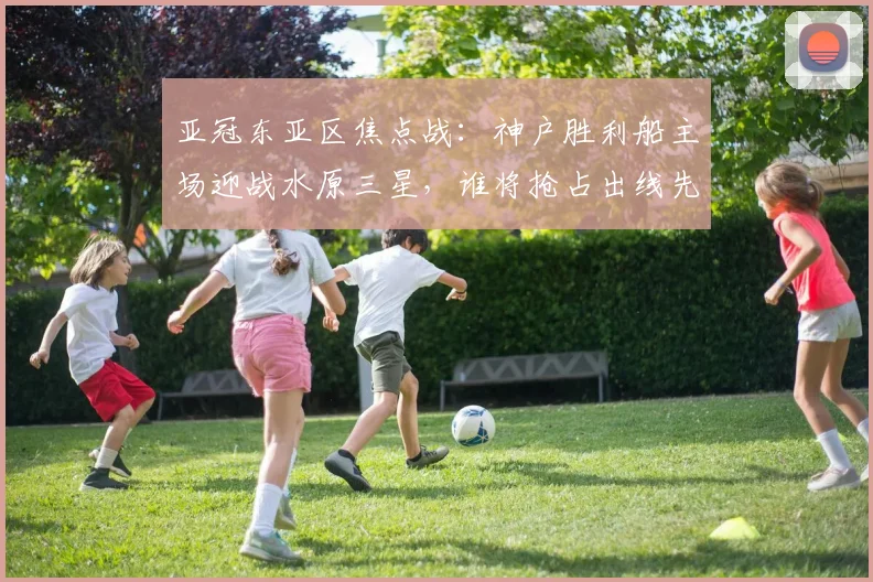 亚冠东亚区焦点战：神户胜利船主场迎战水原三星，谁将抢占出线先机？