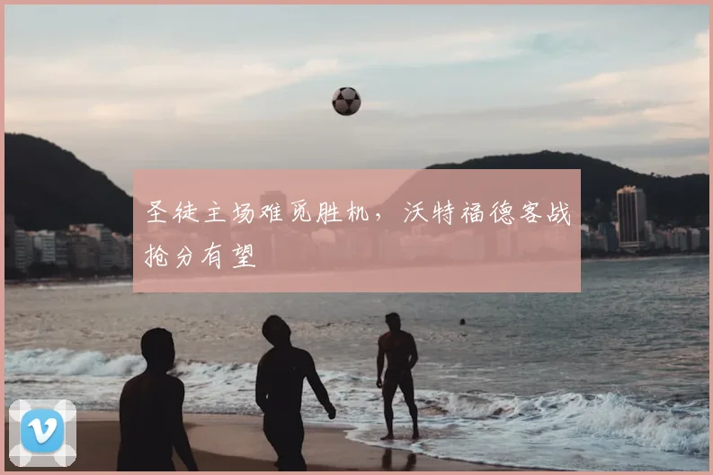 圣徒主场难觅胜机，沃特福德客战抢分有望
