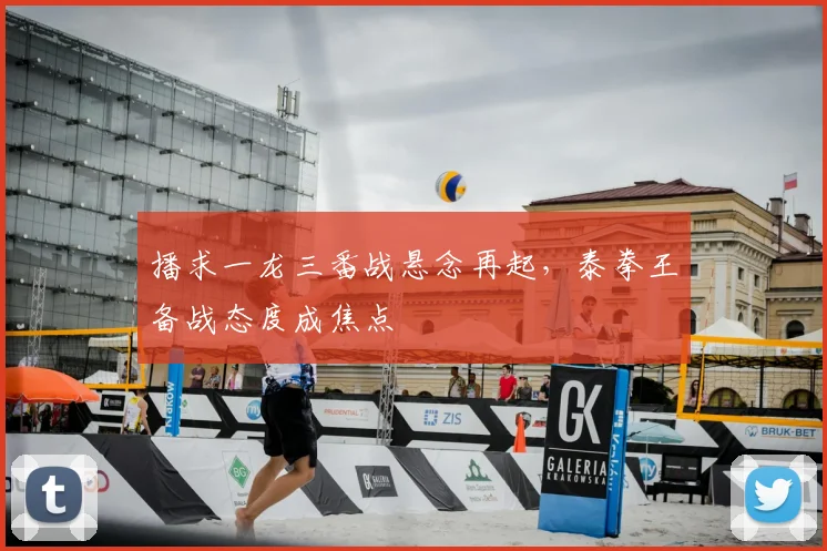 播求一龙三番战悬念再起，泰拳王备战态度成焦点