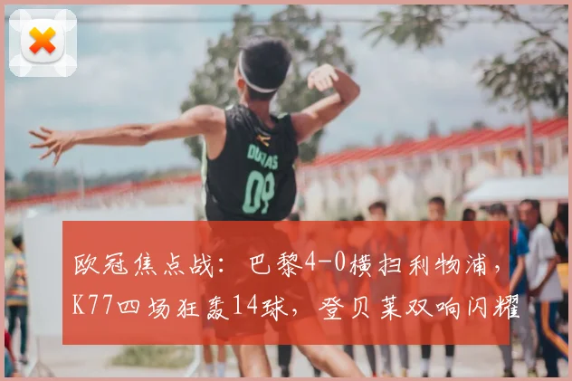 欧冠焦点战：巴黎4-0横扫利物浦，K77四场狂轰14球，登贝莱双响闪耀王子公园