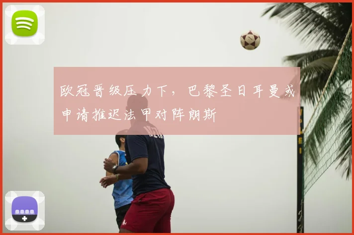 欧冠晋级压力下，巴黎圣日耳曼或申请推迟法甲对阵朗斯