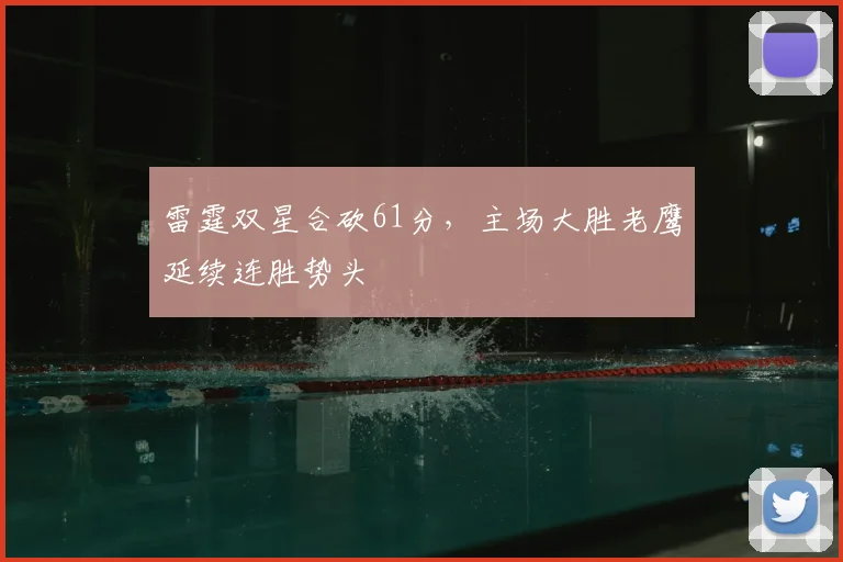 雷霆双星合砍61分,主场大胜老鹰延续连胜势头