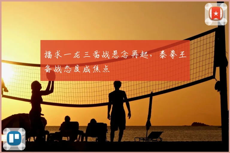 播求一龙三番战悬念再起，泰拳王备战态度成焦点