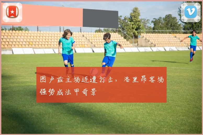 图卢兹主场连遭打击，洛里昂客场强势成法甲奇景