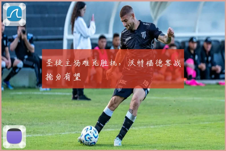 圣徒主场难觅胜机，沃特福德客战抢分有望