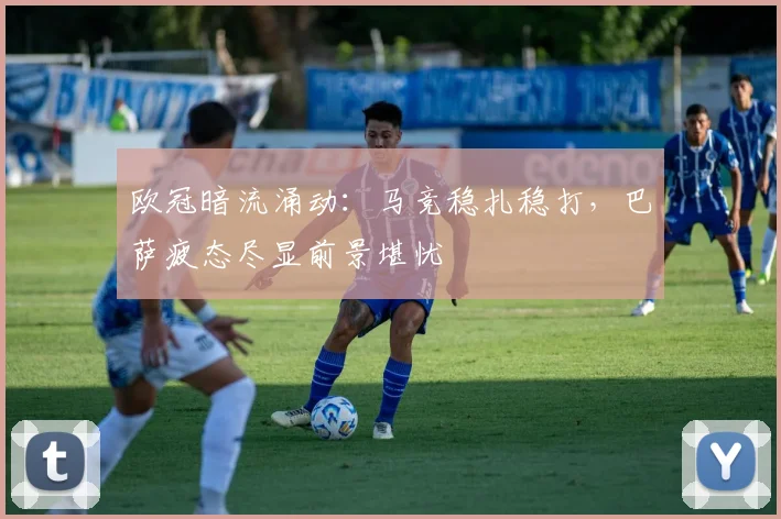 欧冠暗流涌动：马竞稳扎稳打，巴萨疲态尽显前景堪忧