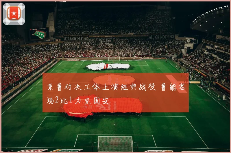京鲁对决工体上演经典战役 鲁能客场2比1力克国安