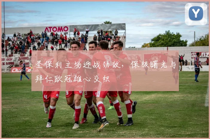 圣保利主场迎战劲敌，保级曙光与拜仁欧冠雄心交织