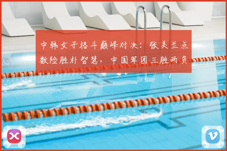中韩女子格斗巅峰对决:张美兰点数险胜朴智慧,中国军团三胜两负